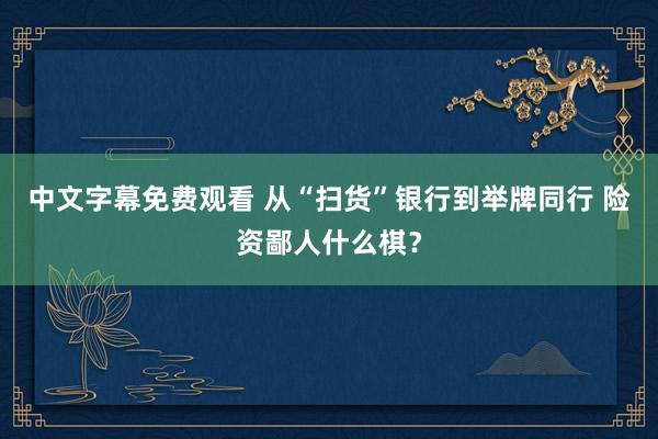 中文字幕免费观看 从“扫货”银行到举牌同行 险资鄙人什么棋？